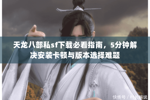 天龙八部私sf下载必看指南，5分钟解决安装卡顿与版本选择难题