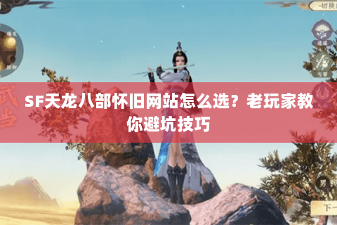 SF天龙八部怀旧网站怎么选？老玩家教你避坑技巧