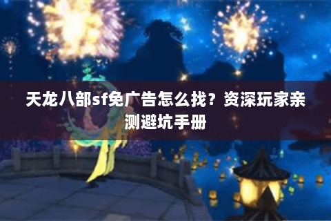 天龙八部sf免广告怎么找？资深玩家亲测避坑手册