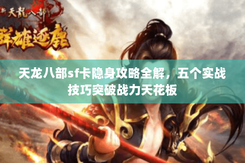 天龙八部sf卡隐身攻略全解，五个实战技巧突破战力天花板