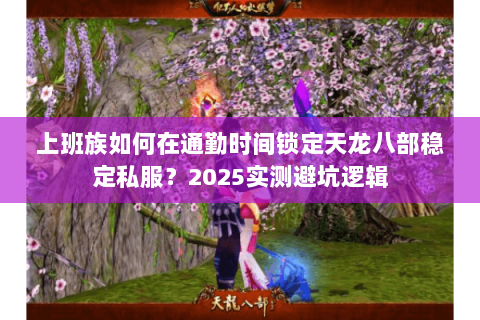 上班族如何在通勤时间锁定天龙八部稳定私服?2025实测避坑逻辑 上班族如何在通勤时间锁定天龙八部稳定私服?2025实测避坑逻辑