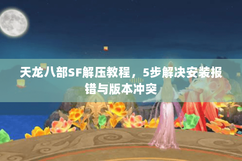 天龙八部SF解压教程，5步解决安装报错与版本冲突