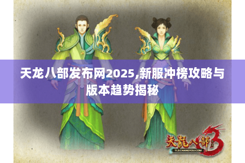 天龙八部发布网2025,新服冲榜攻略与版本趋势揭秘