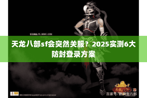 天龙八部sf会突然关服?2025实测6大防封登录方案 天龙八部sf会突然关服?2025实测6大防封登录方案