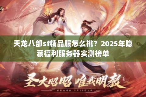 天龙八部sf精品服怎么挑?2025年隐藏福利服务器实测榜单 天龙八部sf精品服怎么挑?2025年隐藏福利服务器实测榜单