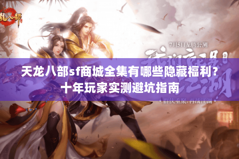 天龙八部sf商城全集有哪些隐藏福利？十年玩家实测避坑指南