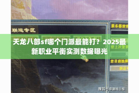 天龙八部sf哪个门派最能打？2025最新职业平衡实测数据曝光