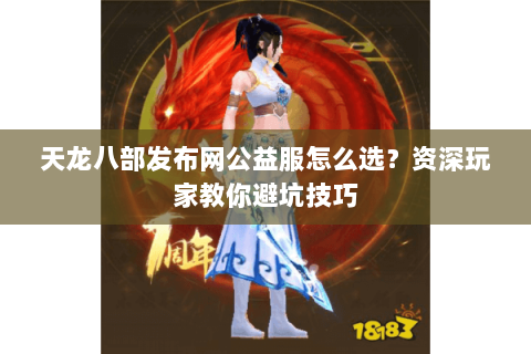 天龙八部发布网公益服怎么选？资深玩家教你避坑技巧