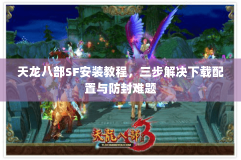 天龙八部SF安装教程，三步解决下载配置与防封难题