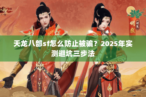 天龙八部sf怎么防止被骗?2025年实测避坑三步法 天龙八部sf怎么防止被骗?2025年实测避坑三步法