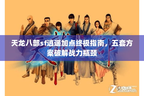 天龙八部sf逍遥加点终极指南，五套方案破解战力瓶颈