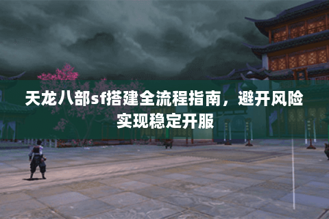 天龙八部sf搭建全流程指南，避开风险实现稳定开服