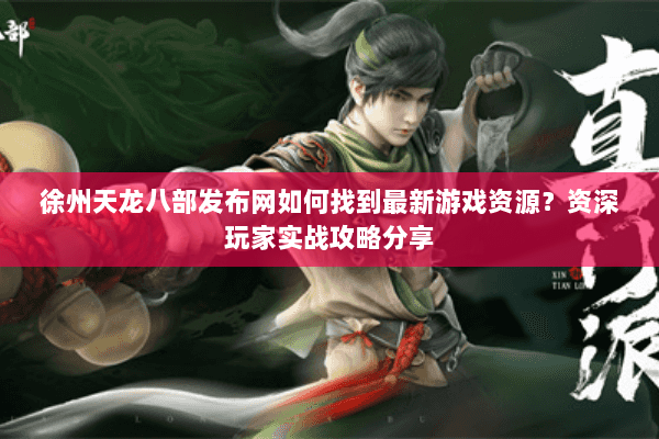 徐州天龙八部发布网如何找到最新游戏资源？资深玩家实战攻略分享