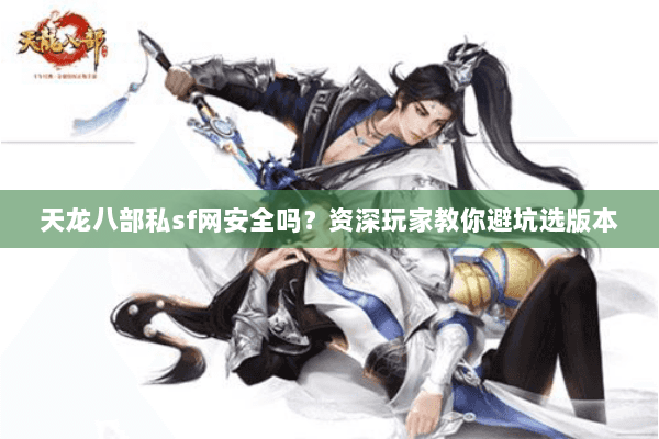 天龙八部私sf网安全吗？资深玩家教你避坑选版本