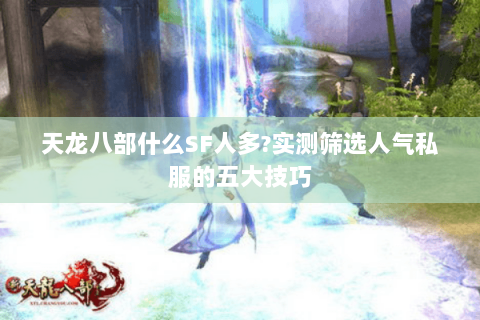 天龙八部什么SF人多?实测筛选人气私服的五大技巧