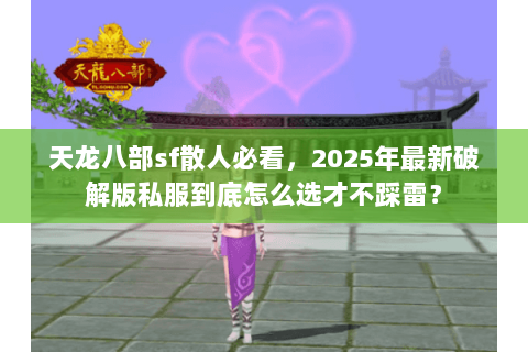 天龙八部sf散人必看，2025年最新破解版私服到底怎么选才不踩雷？