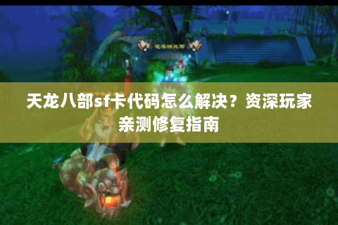 天龙八部sf卡代码怎么解决？资深玩家亲测修复指南
