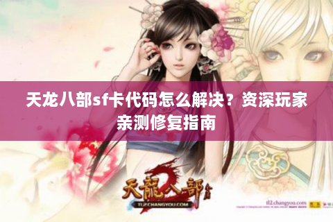 天龙八部sf卡代码怎么解决？资深玩家亲测修复指南