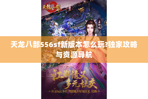 天龙八部556sf新版本怎么玩?独家攻略与资源导航