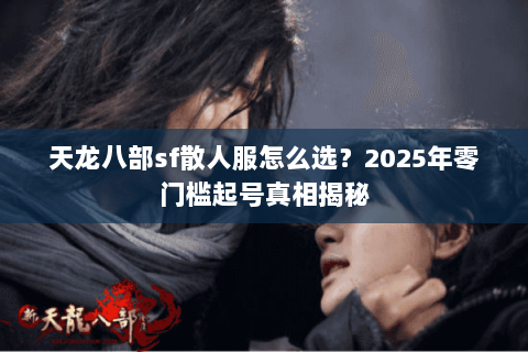 天龙八部sf散人服怎么选?2025年零门槛起号真相揭秘 天龙八部sf散人服怎么选?2025年零门槛起号真相揭秘
