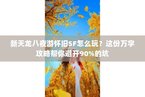 新天龙八夜游怀旧SF怎么玩？这份万字攻略帮你避开90%的坑