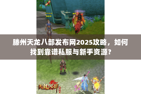 滕州天龙八部发布网2025攻略，如何找到靠谱私服与新手资源？