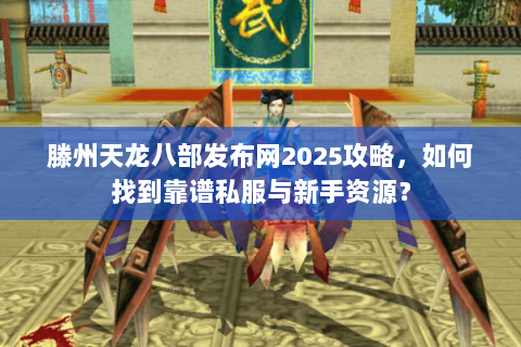 滕州天龙八部发布网2025攻略，如何找到靠谱私服与新手资源？