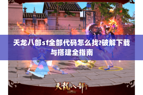 天龙八部sf全部代码怎么找?破解下载与搭建全指南
