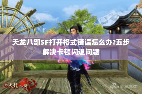 天龙八部SF打开格式错误怎么办?五步解决卡顿闪退问题
