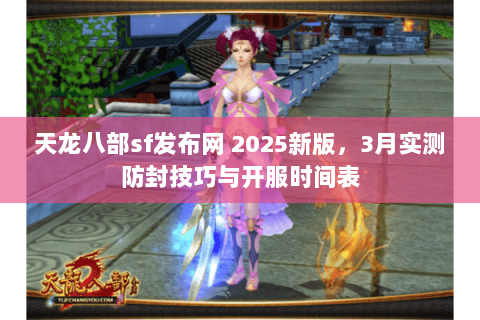 天龙八部sf发布网 2025新版，3月实测防封技巧与开服时间表