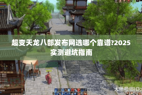 超变天龙八部发布网选哪个靠谱?2025实测避坑指南