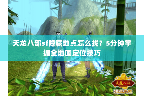 天龙八部sf隐藏地点怎么找？5分钟掌握全地图定位技巧
