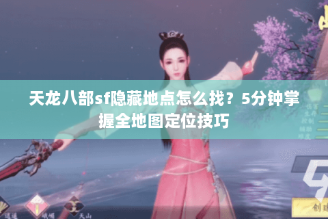 天龙八部sf隐藏地点怎么找？5分钟掌握全地图定位技巧
