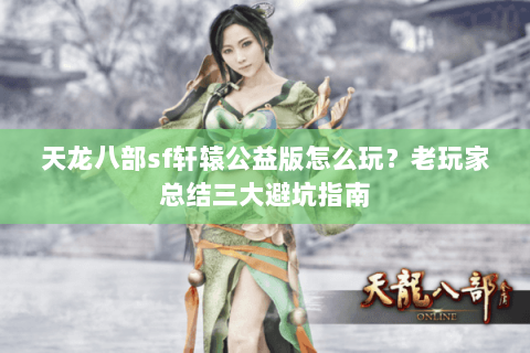 天龙八部sf轩辕公益版怎么玩？老玩家总结三大避坑指南