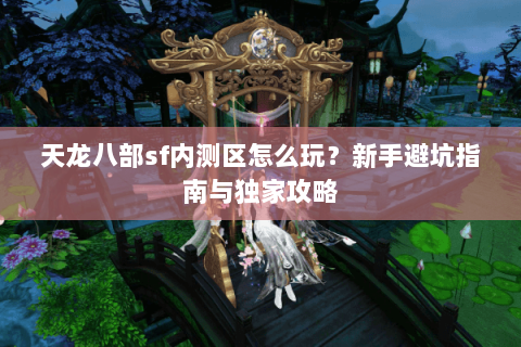 天龙八部sf内测区怎么玩？新手避坑指南与独家攻略