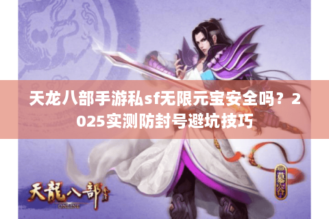 天龙八部手游私sf无限元宝安全吗？2025实测防封号避坑技巧