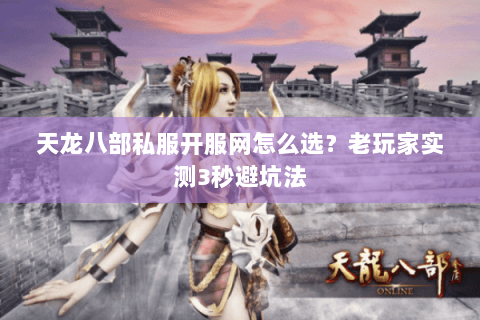 天龙八部私服开服网怎么选？老玩家实测3秒避坑法