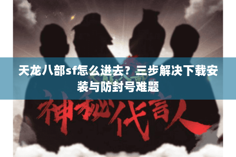 天龙八部sf怎么进去？三步解决下载安装与防封号难题