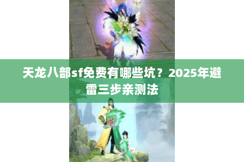 天龙八部sf免费有哪些坑？2025年避雷三步亲测法