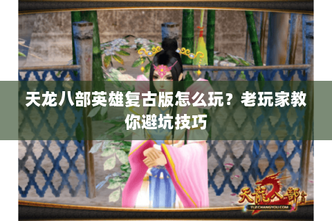 天龙八部英雄复古版怎么玩？老玩家教你避坑技巧