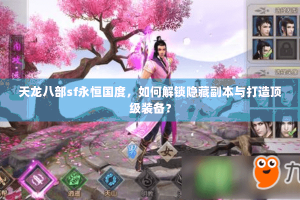 天龙八部sf永恒国度，如何解锁隐藏副本与打造顶级装备？