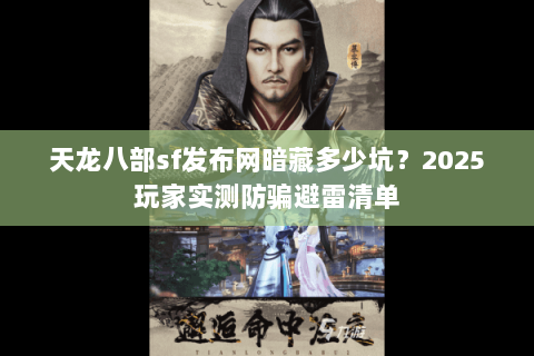 天龙八部sf发布网暗藏多少坑？2025玩家实测防骗避雷清单