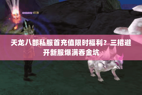 天龙八部私服首充值限时福利？三招避开新服爆满吞金坑