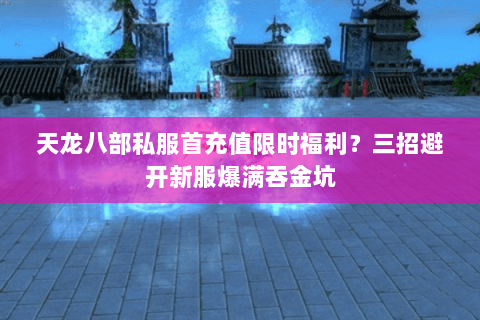 天龙八部私服首充值限时福利？三招避开新服爆满吞金坑