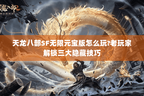 天龙八部SF无限元宝版怎么玩?老玩家解锁三大隐藏技巧