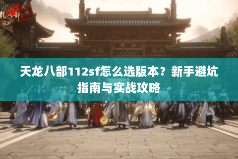 天龙八部112sf怎么选版本？新手避坑指南与实战攻略