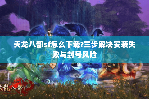 天龙八部sf怎么下载?三步解决安装失败与封号风险