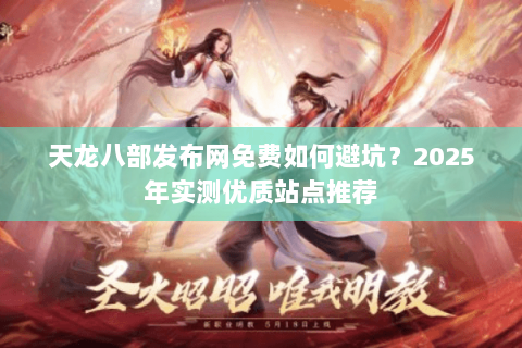 天龙八部发布网免费如何避坑？2025年实测优质站点推荐