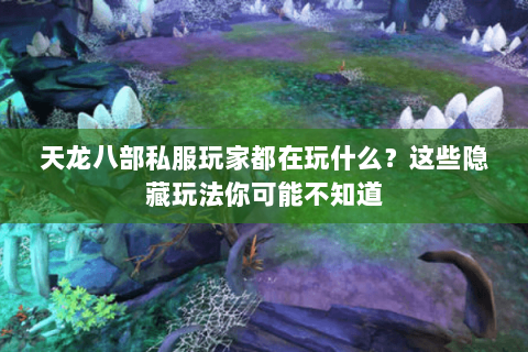 天龙八部私服玩家都在玩什么？这些隐藏玩法你可能不知道