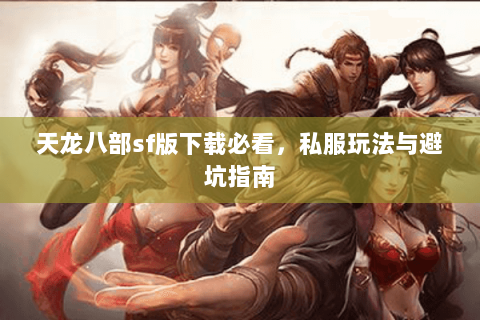 天龙八部sf版下载必看，私服玩法与避坑指南
